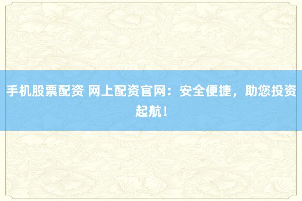 手机股票配资 网上配资官网：安全便捷，助您投资起航！
