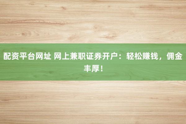 配资平台网址 网上兼职证券开户：轻松赚钱，佣金丰厚！
