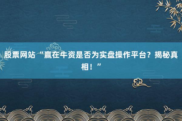 股票网站 “赢在牛资是否为实盘操作平台？揭秘真相！”
