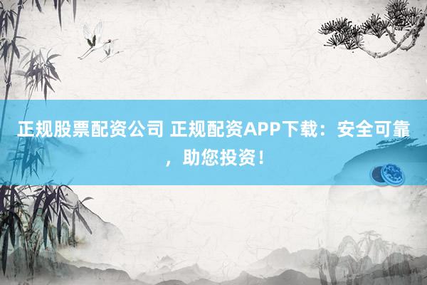 正规股票配资公司 正规配资APP下载:安全可靠,助您投资!