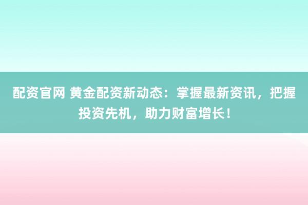 配资官网 黄金配资新动态：掌握最新资讯，把握投资先机，助力财富增长！