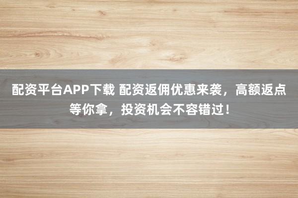 配资平台APP下载 配资返佣优惠来袭,高额返点等你拿,投资机会不容错过!