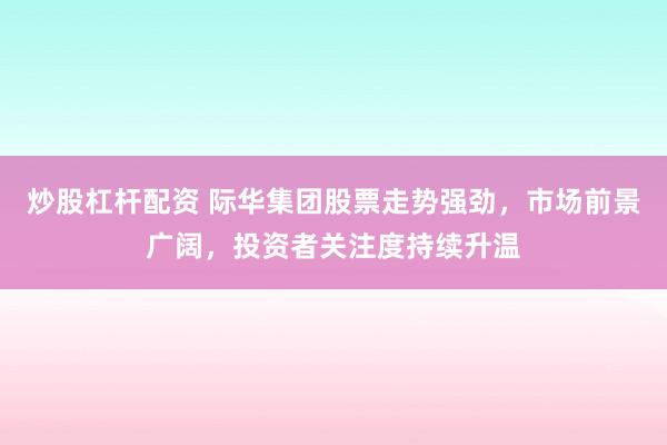炒股杠杆配资 际华集团股票走势强劲,市场前景广阔,投资者关注度持续升温