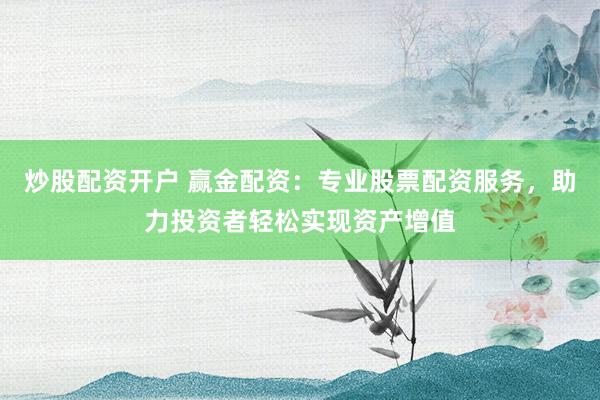 炒股配资开户 赢金配资:专业股票配资服务,助力投资者轻松实现资产增值