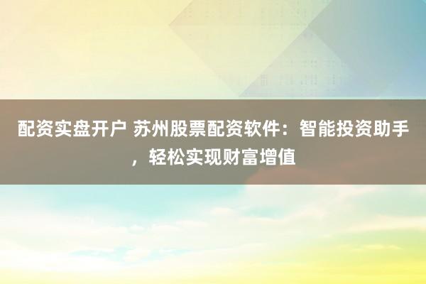 配资实盘开户 苏州股票配资软件：智能投资助手，轻松实现财富增值