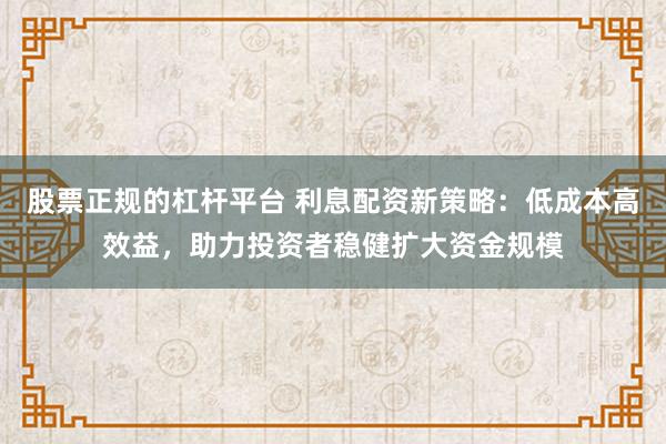 股票正规的杠杆平台 利息配资新策略：低成本高效益，助力投资者稳健扩大资金规模