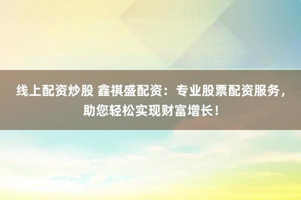 线上配资炒股 鑫祺盛配资：专业股票配资服务，助您轻松实现财富增长！