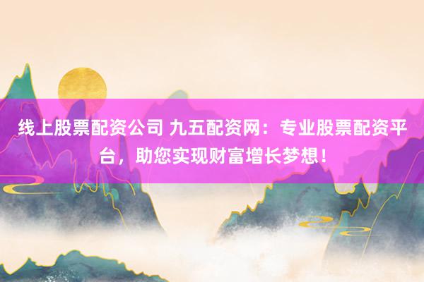 线上股票配资公司 九五配资网：专业股票配资平台，助您实现财富增长梦想！