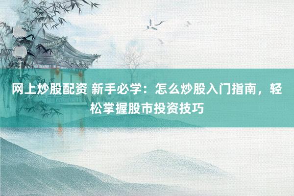 网上炒股配资 新手必学:怎么炒股入门指南,轻松掌握股市投资技巧