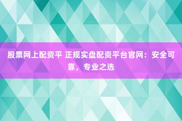 股票网上配资平 正规实盘配资平台官网:安全可靠,专业之选