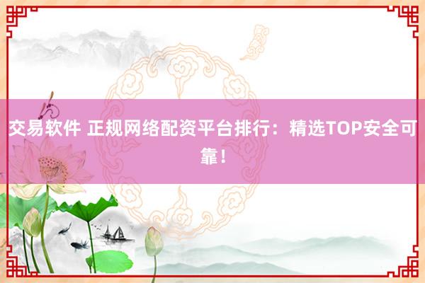 交易软件 正规网络配资平台排行:精选TOP安全可靠!