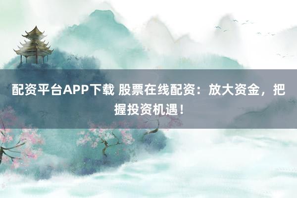 配资平台APP下载 股票在线配资：放大资金，把握投资机遇！