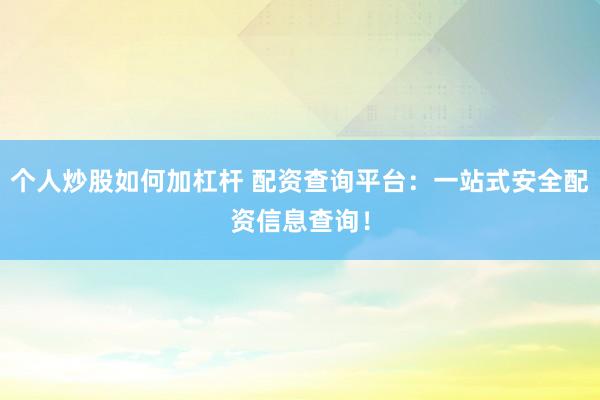 个人炒股如何加杠杆 配资查询平台：一站式安全配资信息查询！