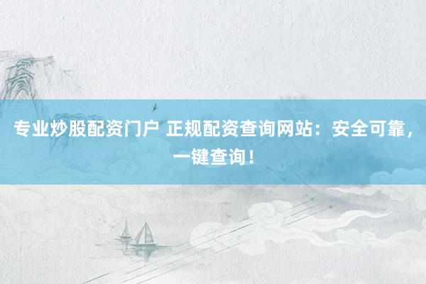 专业炒股配资门户 正规配资查询网站:安全可靠,一键查询!