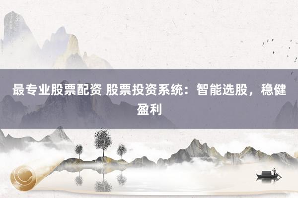 最专业股票配资 股票投资系统：智能选股，稳健盈利