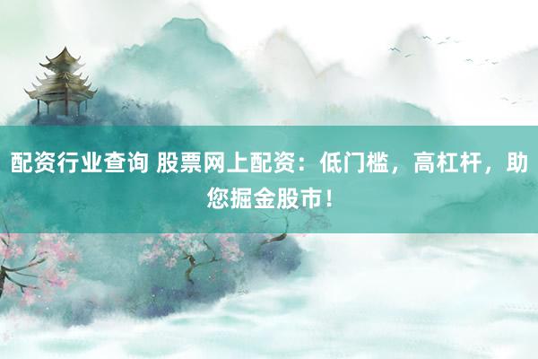 配资行业查询 股票网上配资：低门槛，高杠杆，助您掘金股市！