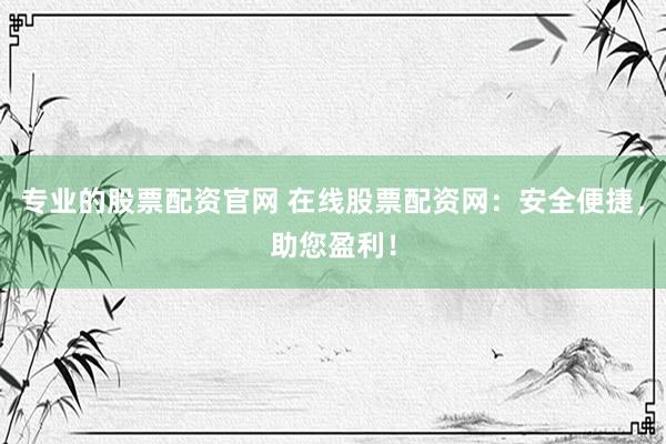 专业的股票配资官网 在线股票配资网：安全便捷，助您盈利！