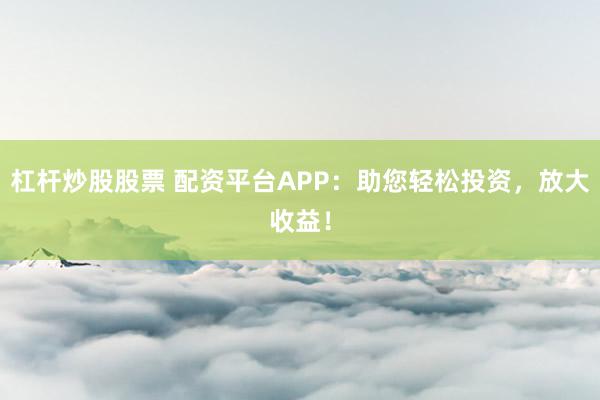 杠杆炒股股票 配资平台APP:助您轻松投资,放大收益!