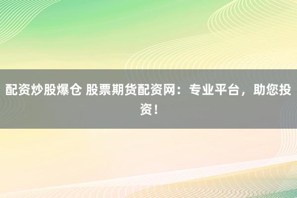 配资炒股爆仓 股票期货配资网：专业平台，助您投资！