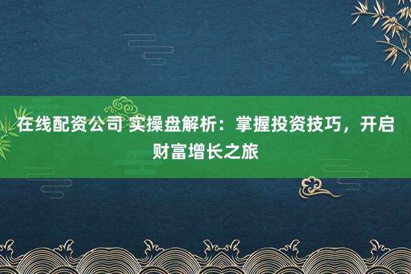 在线配资公司 实操盘解析:掌握投资技巧,开启财富增长之旅