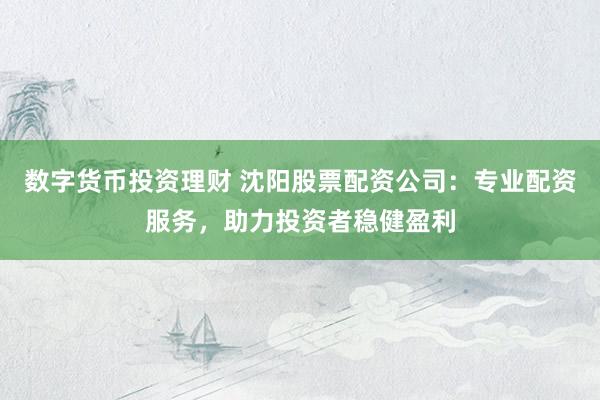数字货币投资理财 沈阳股票配资公司:专业配资服务,助力投资者稳健盈利