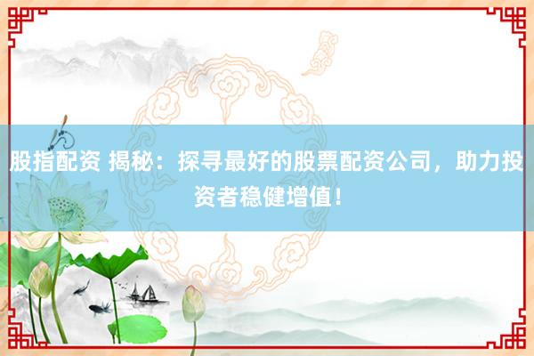 股指配资 揭秘:探寻最好的股票配资公司,助力投资者稳健增值!
