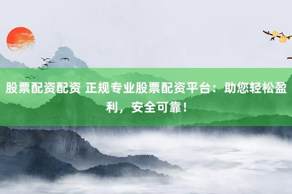 股票配资配资 正规专业股票配资平台：助您轻松盈利，安全可靠！