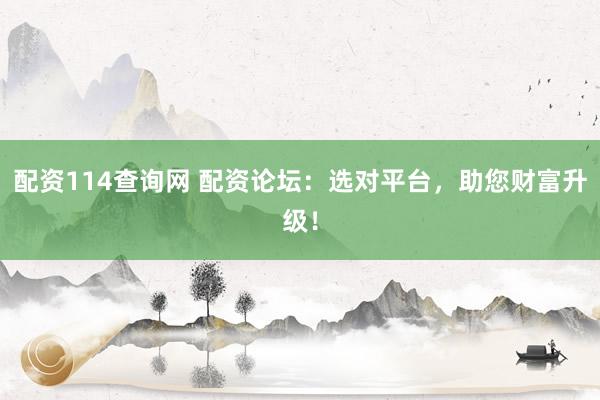 配资114查询网 配资论坛：选对平台，助您财富升级！