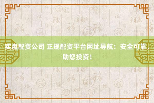 实盘配资公司 正规配资平台网址导航：安全可靠，助您投资！