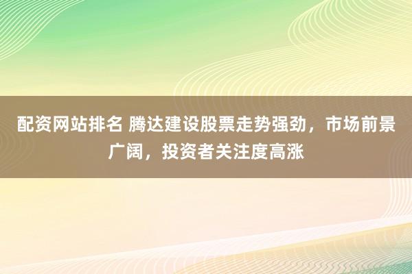 配资网站排名 腾达建设股票走势强劲，市场前景广阔，投资者关注度高涨