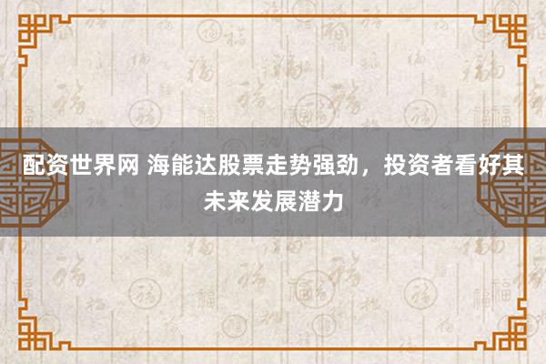 配资世界网 海能达股票走势强劲,投资者看好其未来发展潜力