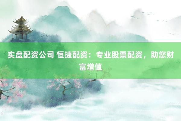 实盘配资公司 恒捷配资：专业股票配资，助您财富增值