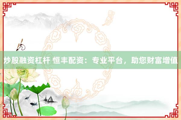 炒股融资杠杆 恒丰配资：专业平台，助您财富增值