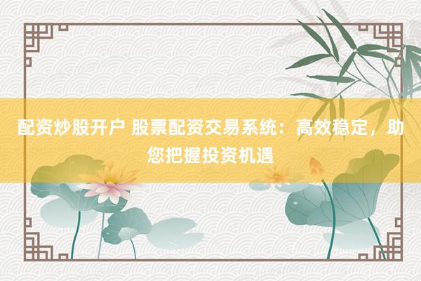 配资炒股开户 股票配资交易系统：高效稳定，助您把握投资机遇