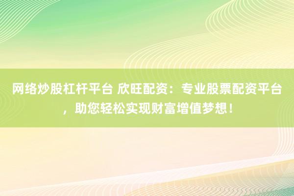 网络炒股杠杆平台 欣旺配资：专业股票配资平台，助您轻松实现财富增值梦想！