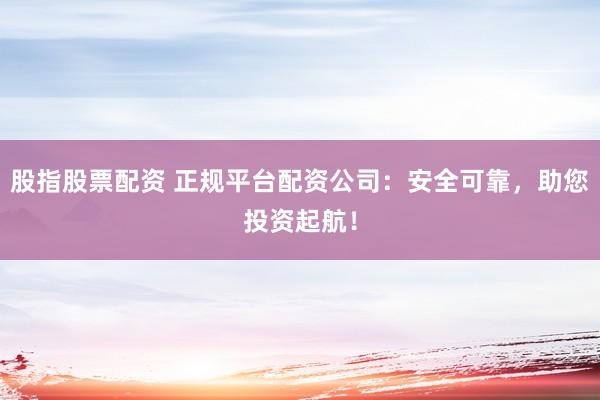 股指股票配资 正规平台配资公司:安全可靠,助您投资起航!