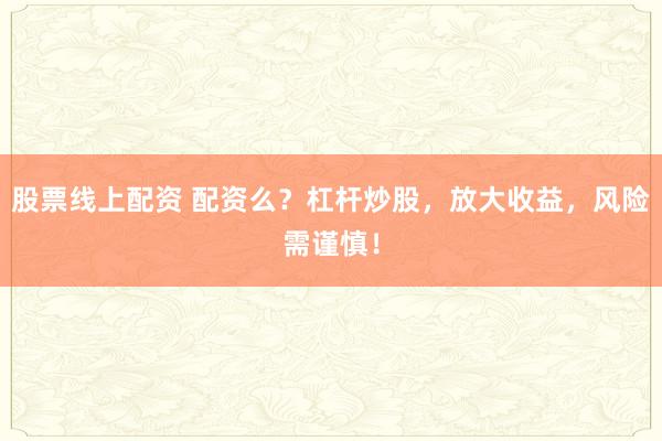 股票线上配资 配资么？杠杆炒股，放大收益，风险需谨慎！