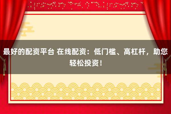 最好的配资平台 在线配资：低门槛、高杠杆，助您轻松投资！