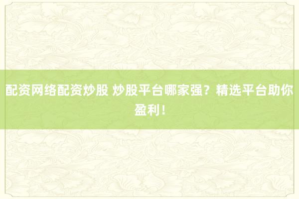 配资网络配资炒股 炒股平台哪家强?精选平台助你盈利!