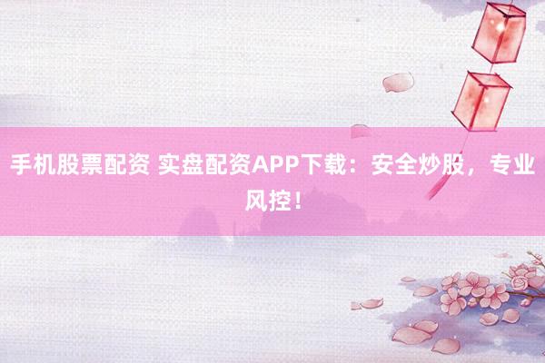 手机股票配资 实盘配资APP下载：安全炒股，专业风控！