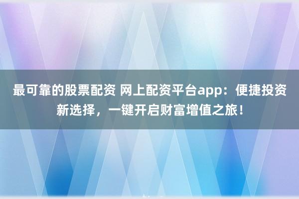 最可靠的股票配资 网上配资平台app：便捷投资新选择，一键开启财富增值之旅！