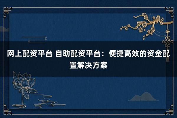 网上配资平台 自助配资平台：便捷高效的资金配置解决方案