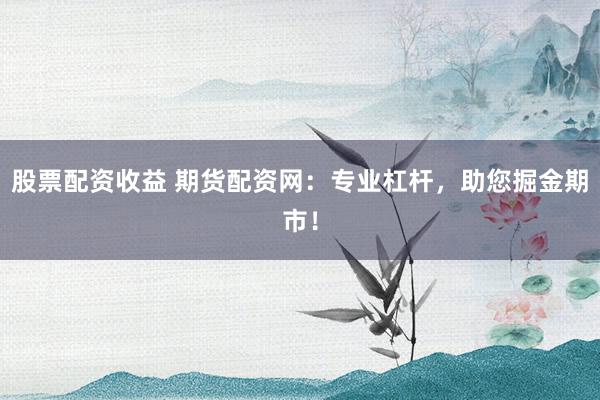 股票配资收益 期货配资网：专业杠杆，助您掘金期市！