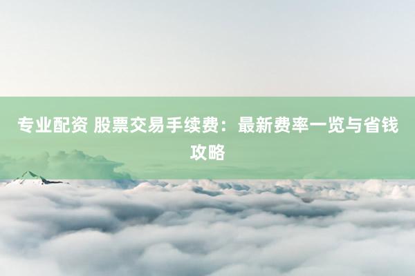 专业配资 股票交易手续费：最新费率一览与省钱攻略