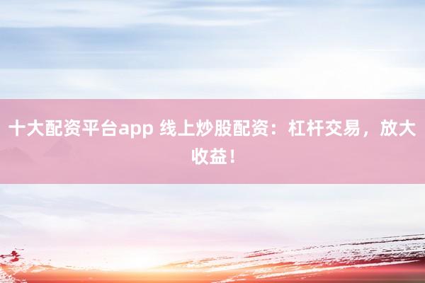 十大配资平台app 线上炒股配资：杠杆交易，放大收益！