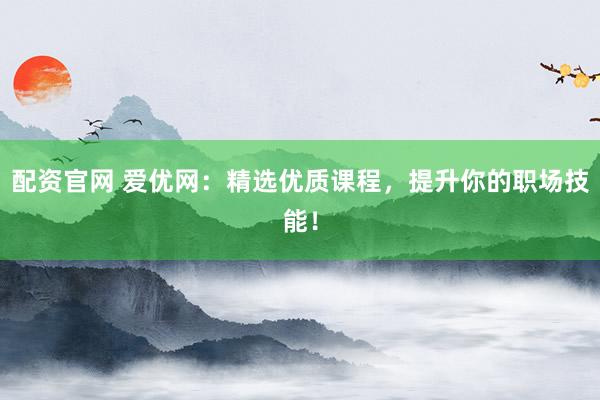 配资官网 爱优网：精选优质课程，提升你的职场技能！