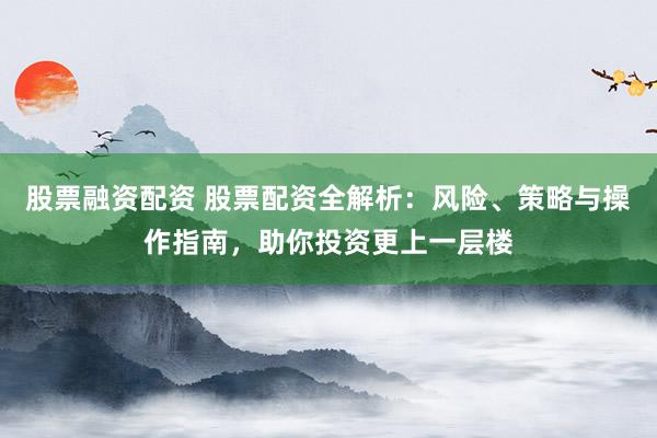 股票融资配资 股票配资全解析：风险、策略与操作指南，助你投资更上一层楼