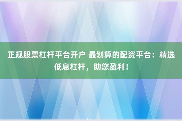 正规股票杠杆平台开户 最划算的配资平台：精选低息杠杆，助您盈利！