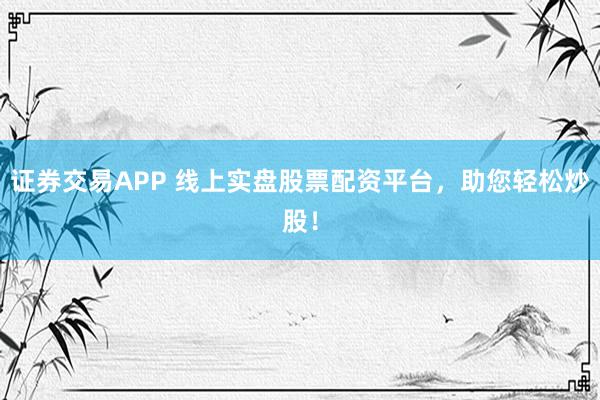 证券交易APP 线上实盘股票配资平台，助您轻松炒股！