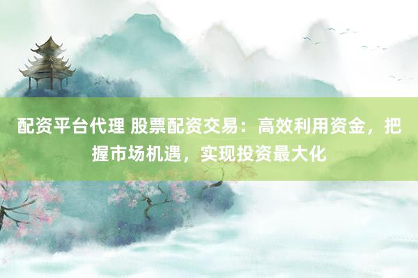 配资平台代理 股票配资交易：高效利用资金，把握市场机遇，实现投资最大化